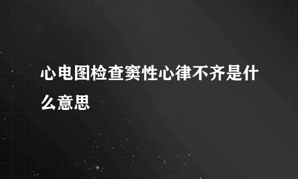 心电图检查窦性心律不齐是什么意思