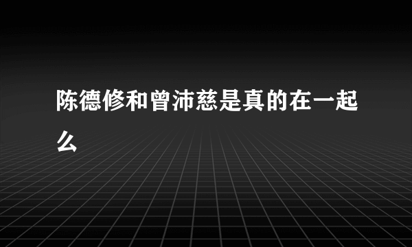 陈德修和曾沛慈是真的在一起么