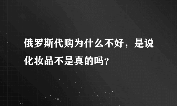 俄罗斯代购为什么不好，是说化妆品不是真的吗？