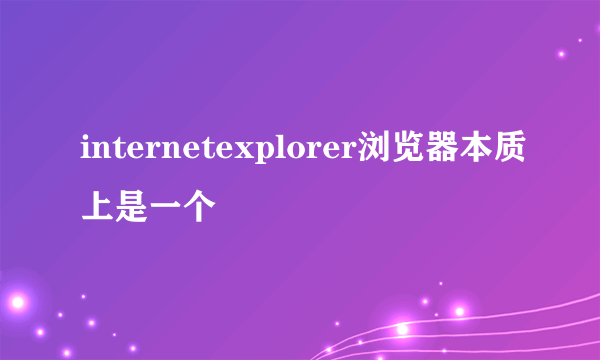 internetexplorer浏览器本质上是一个