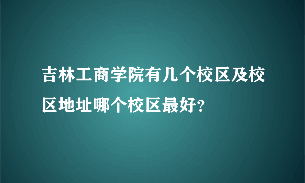 吉林工商学院有几个校区及校区地址哪个校区最好？