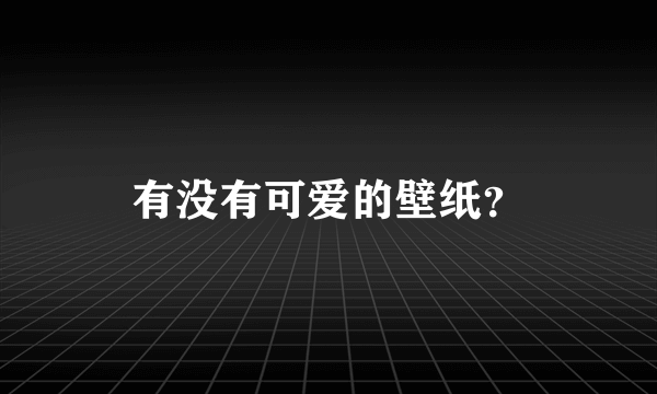 有没有可爱的壁纸？