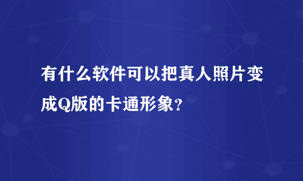 有什么软件可以把真人照片变成Q版的卡通形象？