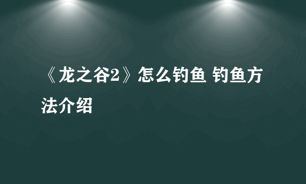 《龙之谷2》怎么钓鱼 钓鱼方法介绍