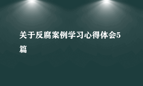 关于反腐案例学习心得体会5篇