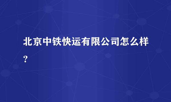 北京中铁快运有限公司怎么样？