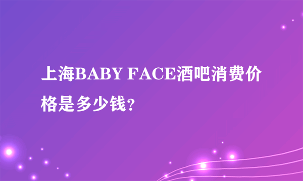 上海BABY FACE酒吧消费价格是多少钱？