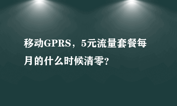 移动GPRS，5元流量套餐每月的什么时候清零？