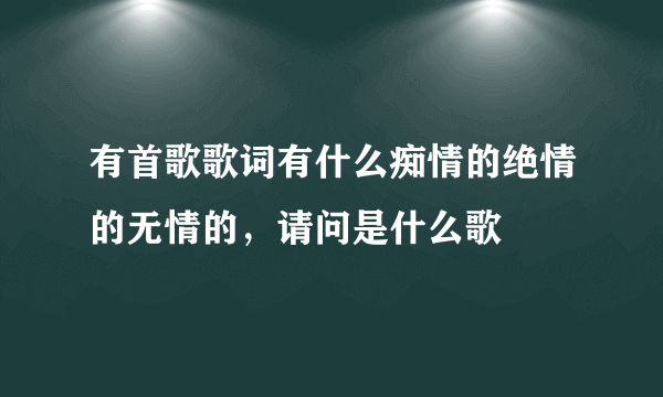 有首歌歌词有什么痴情的绝情的无情的，请问是什么歌