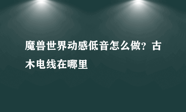 魔兽世界动感低音怎么做？古木电线在哪里