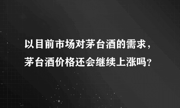 以目前市场对茅台酒的需求，茅台酒价格还会继续上涨吗？