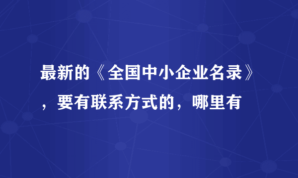 最新的《全国中小企业名录》，要有联系方式的，哪里有