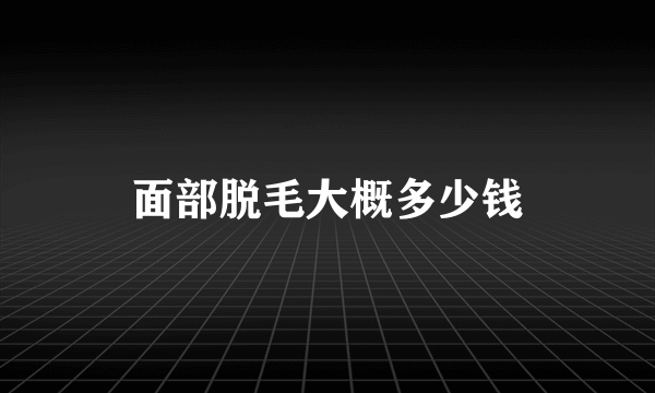 面部脱毛大概多少钱