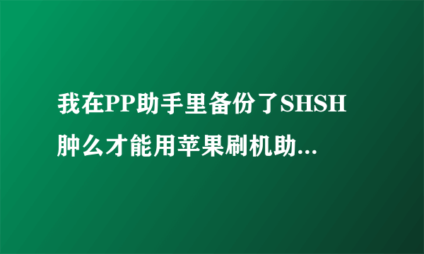 我在PP助手里备份了SHSH 肿么才能用苹果刷机助手降级啊谢谢