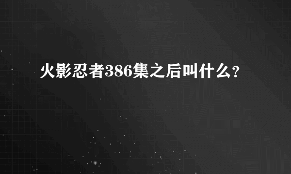 火影忍者386集之后叫什么？