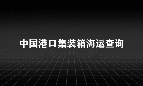 中国港口集装箱海运查询