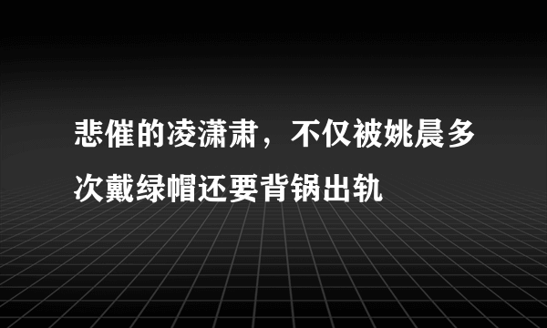 悲催的凌潇肃，不仅被姚晨多次戴绿帽还要背锅出轨