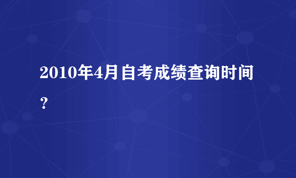 2010年4月自考成绩查询时间？