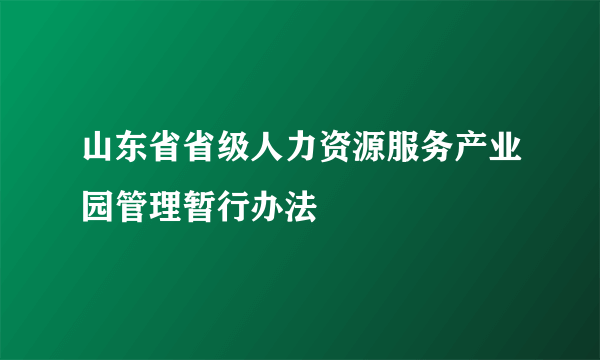 山东省省级人力资源服务产业园管理暂行办法