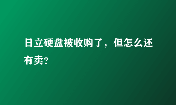 日立硬盘被收购了，但怎么还有卖？