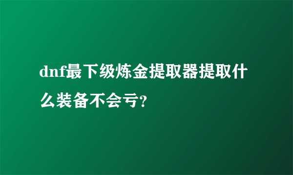 dnf最下级炼金提取器提取什么装备不会亏？