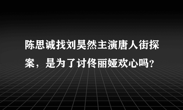 陈思诚找刘昊然主演唐人街探案，是为了讨佟丽娅欢心吗？