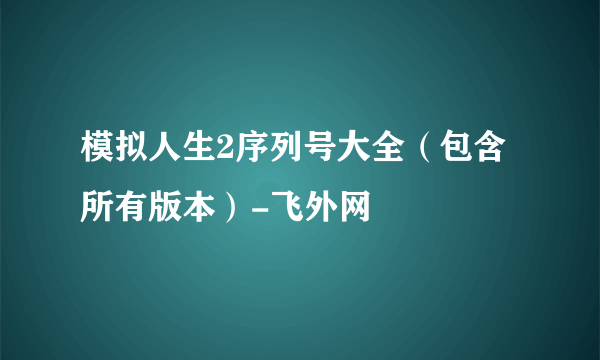 模拟人生2序列号大全（包含所有版本）-飞外网