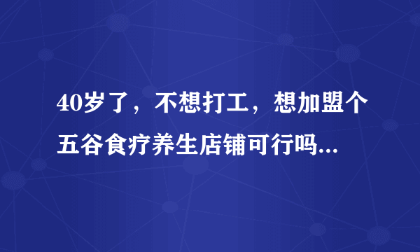 40岁了，不想打工，想加盟个五谷食疗养生店铺可行吗？能赚钱吗？