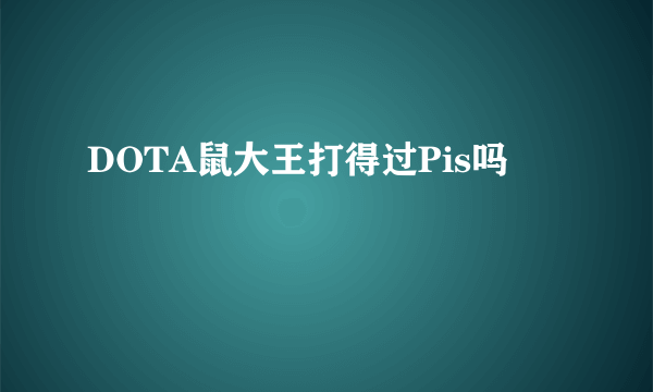 DOTA鼠大王打得过Pis吗