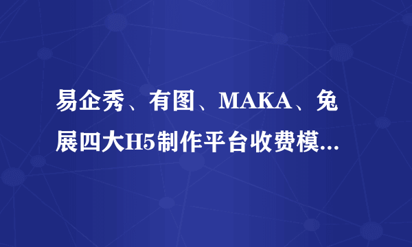 易企秀、有图、MAKA、兔展四大H5制作平台收费模式有什么区别？