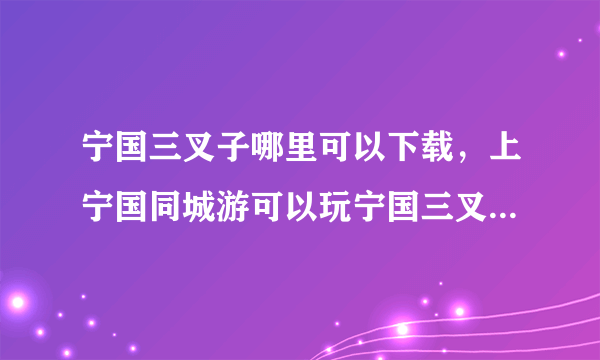 宁国三叉子哪里可以下载，上宁国同城游可以玩宁国三叉子吗？求各位大侠指教