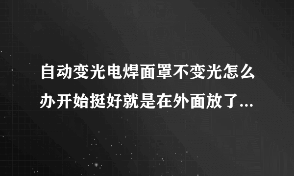 自动变光电焊面罩不变光怎么办开始挺好就是在外面放了一夜就不变光了