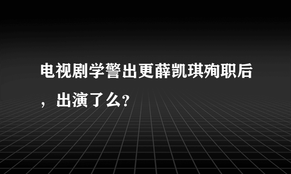 电视剧学警出更薛凯琪殉职后，出演了么？