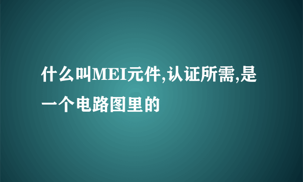 什么叫MEI元件,认证所需,是一个电路图里的