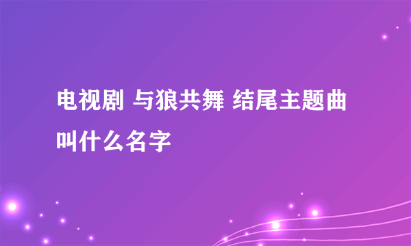 电视剧 与狼共舞 结尾主题曲叫什么名字