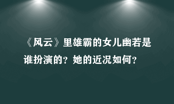 《风云》里雄霸的女儿幽若是谁扮演的？她的近况如何？