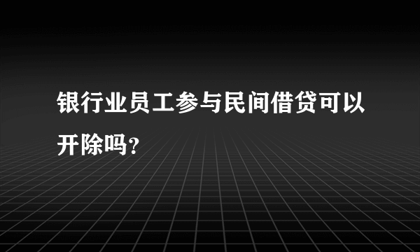 银行业员工参与民间借贷可以开除吗？