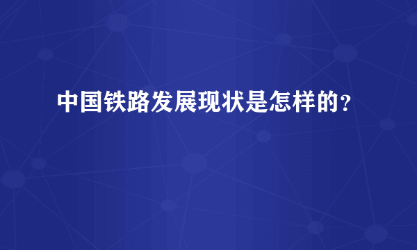 中国铁路发展现状是怎样的？