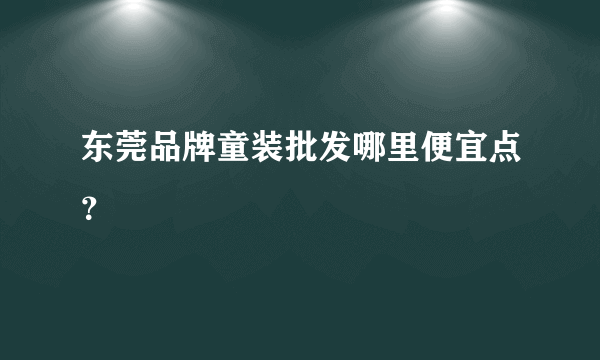 东莞品牌童装批发哪里便宜点？