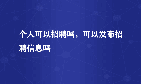 个人可以招聘吗，可以发布招聘信息吗