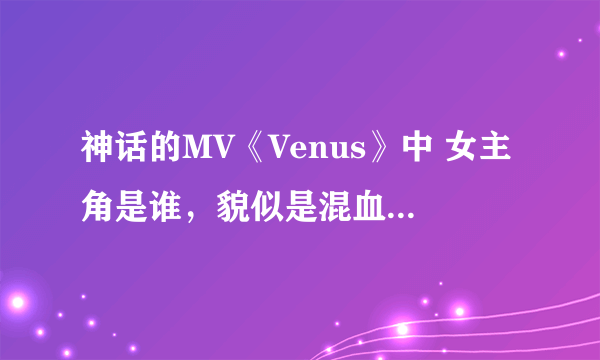 神话的MV《Venus》中 女主角是谁，貌似是混血儿哦，，漂亮很哎~~