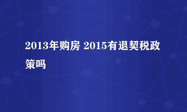 2013年购房 2015有退契税政策吗