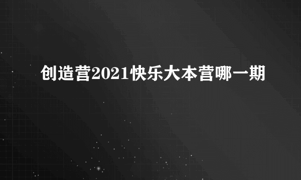 创造营2021快乐大本营哪一期