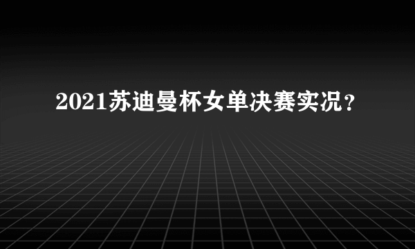 2021苏迪曼杯女单决赛实况？