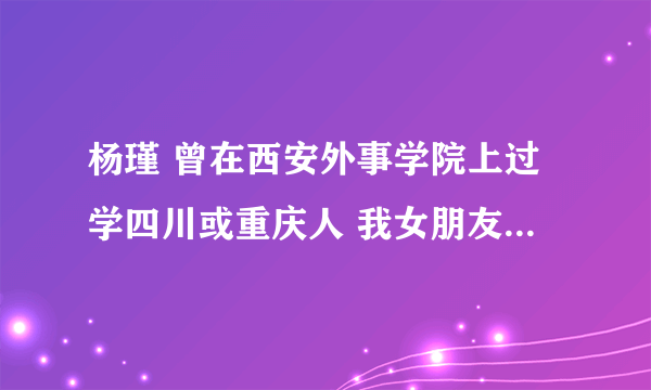 杨瑾 曾在西安外事学院上过学四川或重庆人 我女朋友,04年7月失踪 帮找啊 谢谢