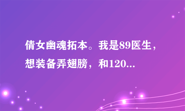 倩女幽魂拓本。我是89医生，想装备弄翅膀，和120+的服装外观。怎么弄，求详情。详细的可追加分。