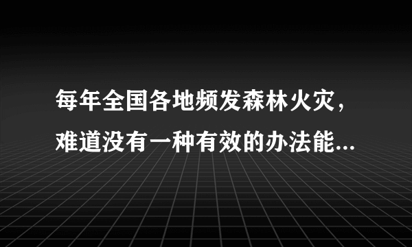 每年全国各地频发森林火灾，难道没有一种有效的办法能快速灭火或者阻止火势蔓延吗？