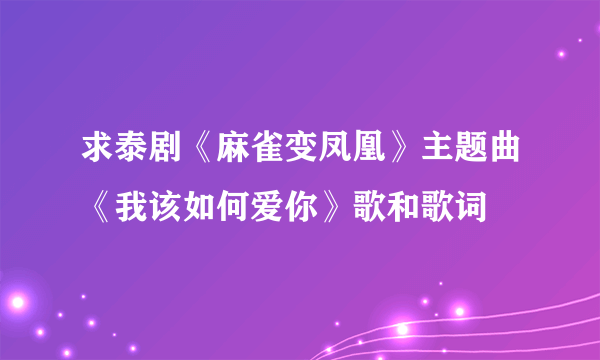 求泰剧《麻雀变凤凰》主题曲《我该如何爱你》歌和歌词