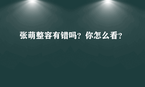 张萌整容有错吗？你怎么看？