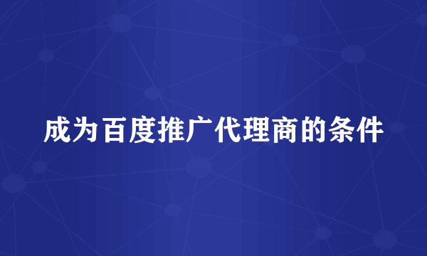 成为百度推广代理商的条件